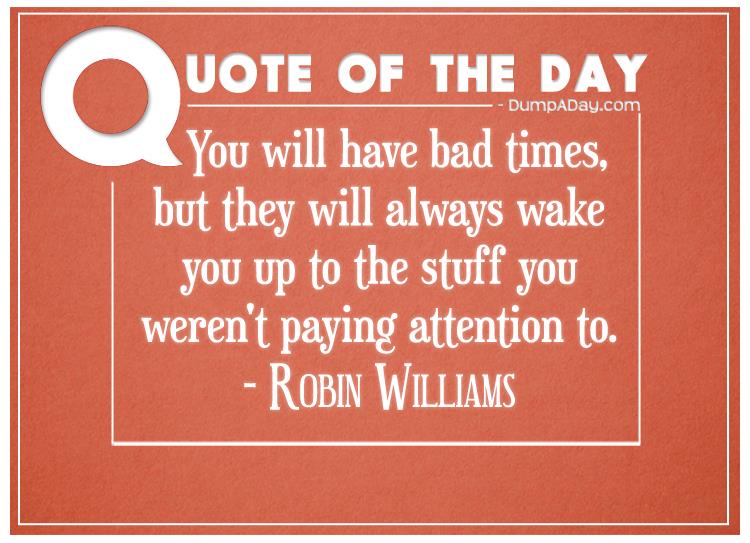 You-will-have-bad-times-but-they-will-always-wake-you-up-to-the-stuff-you-werent-paying-attent...jpg